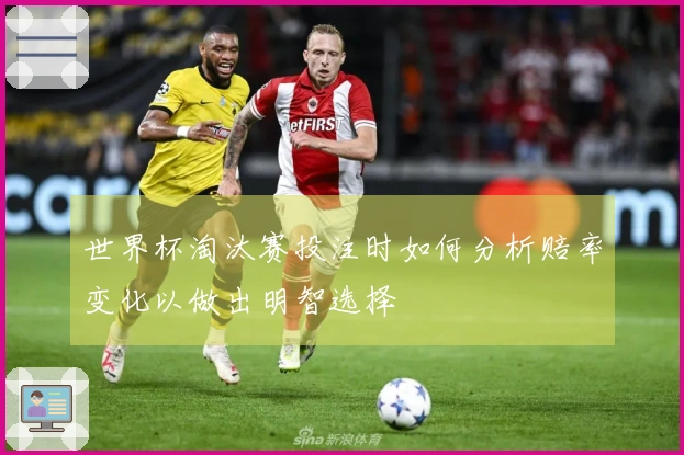 世界杯淘汰赛投注时如何分析赔率变化以做出明智选择