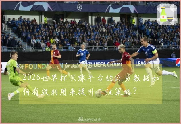 2026世界杯买球平台的比分数据如何有效利用来提升下注策略？