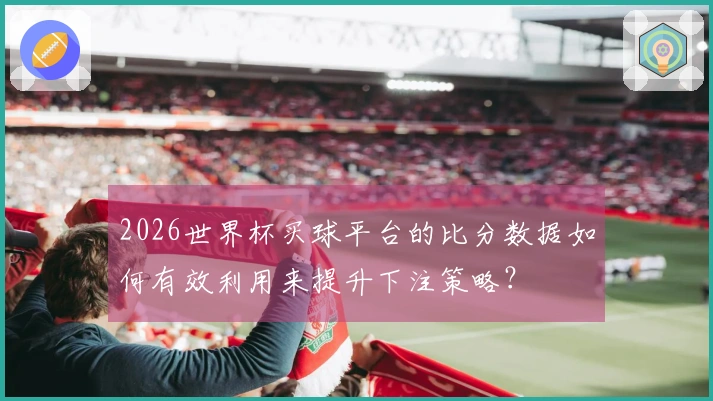 2026世界杯买球平台的比分数据如何有效利用来提升下注策略?