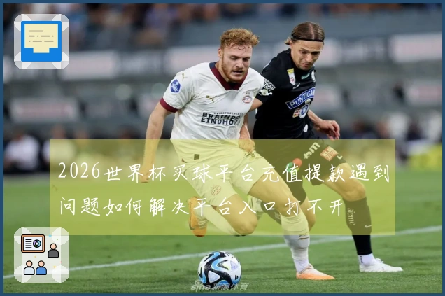 2026世界杯买球平台充值提款遇到问题如何解决平台入口打不开