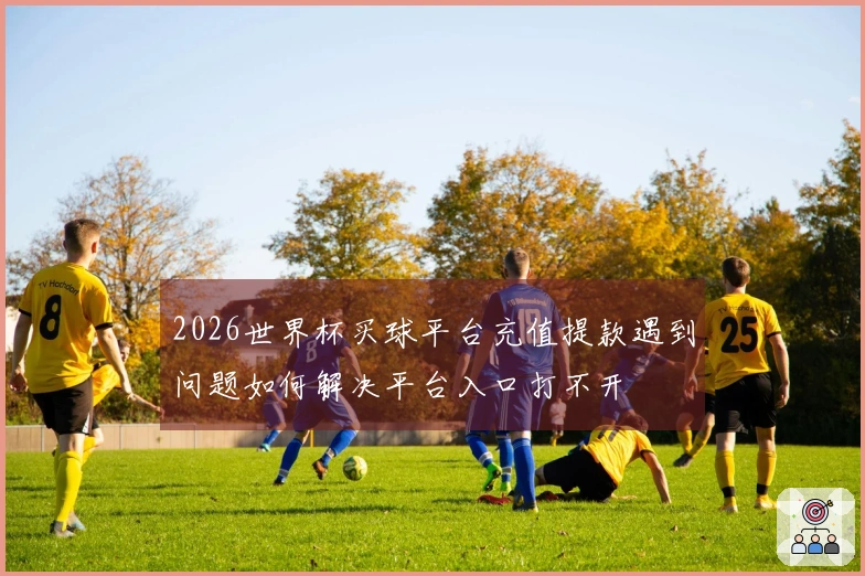 2026世界杯买球平台充值提款遇到问题如何解决平台入口打不开